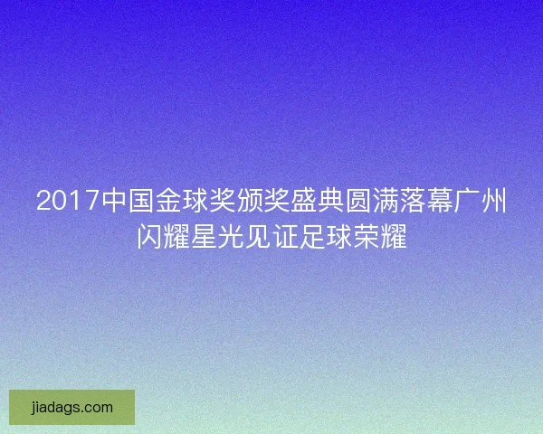 2017中国金球奖颁奖盛典圆满落幕广州闪耀星光见证足球荣耀 2017中国金球奖颁奖盛典圆满落幕广州闪耀星光见证足球荣耀
