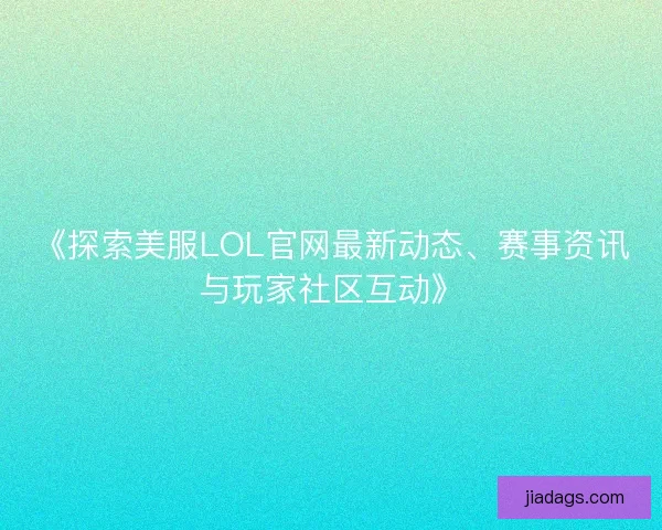 《探索美服LOL官网最新动态、赛事资讯与玩家社区互动》 《探索美服LOL官网最新动态、赛事资讯与玩家社区互动》
