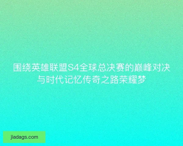 围绕英雄联盟S4全球总决赛的巅峰对决与时代记忆传奇之路荣耀梦
