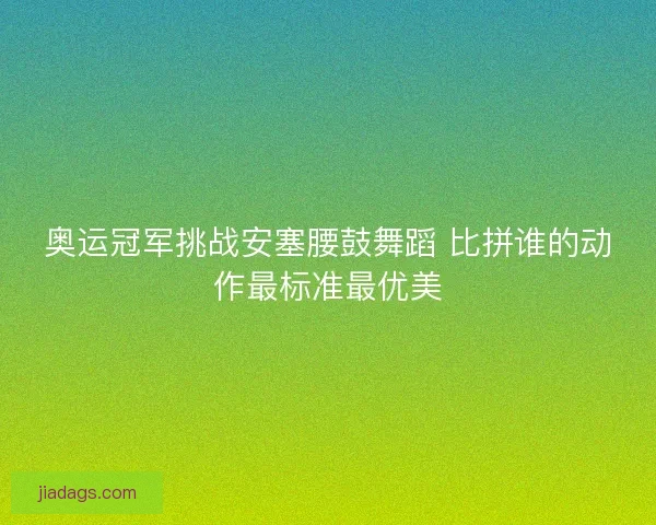 奥运冠军挑战安塞腰鼓舞蹈 比拼谁的动作最标准最优美