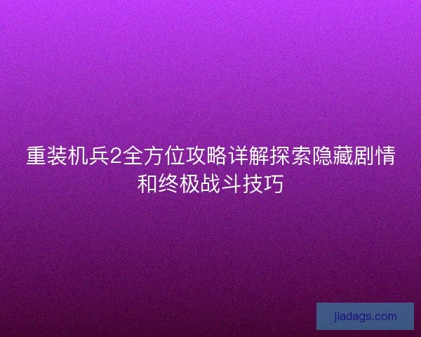 重装机兵2全方位攻略详解探索隐藏剧情和终极战斗技巧 重装机兵2全方位攻略详解探索隐藏剧情和终极战斗技巧