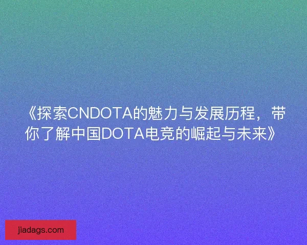 《探索CNDOTA的魅力与发展历程，带你了解中国DOTA电竞的崛起与未来》