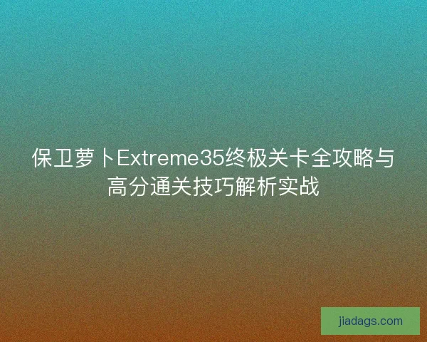 保卫萝卜Extreme35终极关卡全攻略与高分通关技巧解析实战