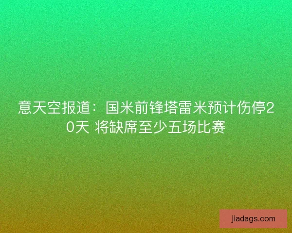 意天空报道：国米前锋塔雷米预计伤停20天 将缺席至少五场比赛