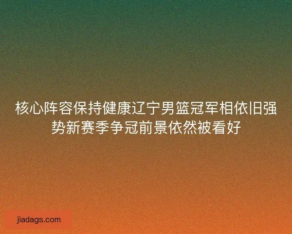 核心阵容保持健康辽宁男篮冠军相依旧强势新赛季争冠前景依然被看好