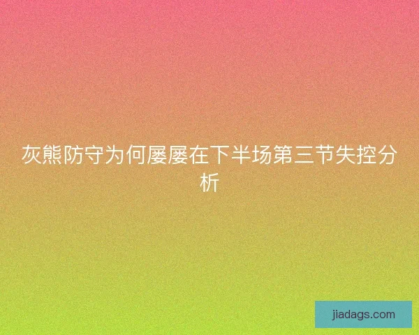 灰熊防守为何屡屡在下半场第三节失控分析