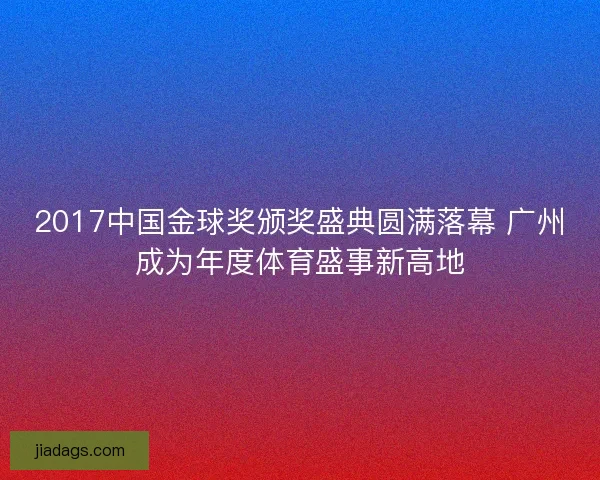 2017中国金球奖颁奖盛典圆满落幕 广州成为年度体育盛事新高地