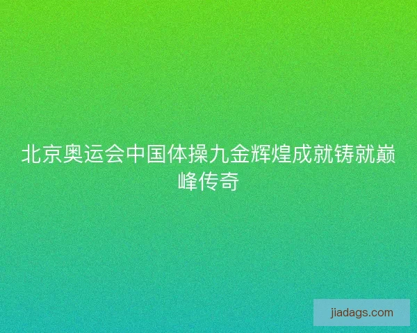 北京奥运会中国体操九金辉煌成就铸就巅峰传奇