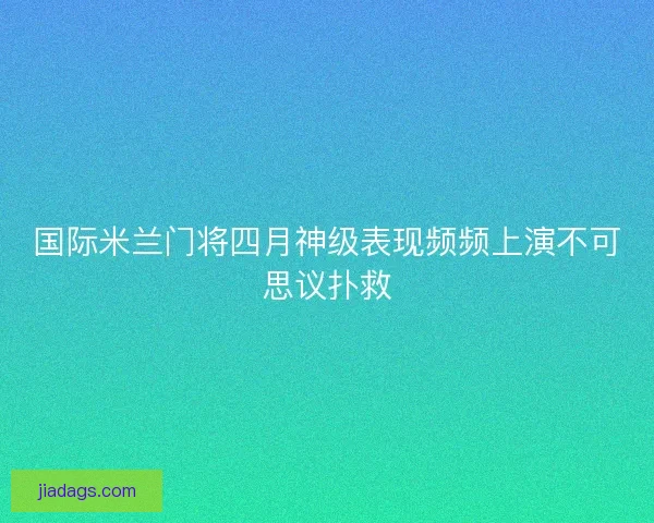 国际米兰门将四月神级表现频频上演不可思议扑救