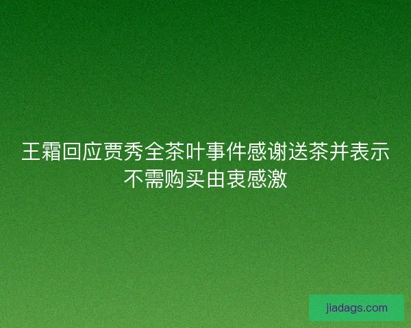 王霜回应贾秀全茶叶事件感谢送茶并表示不需购买由衷感激