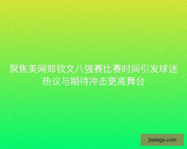 聚焦美网郑钦文八强赛比赛时间引发球迷热议与期待冲击更高舞台 聚焦美网郑钦文八强赛比赛时间引发球迷热议与期待冲击更高舞台