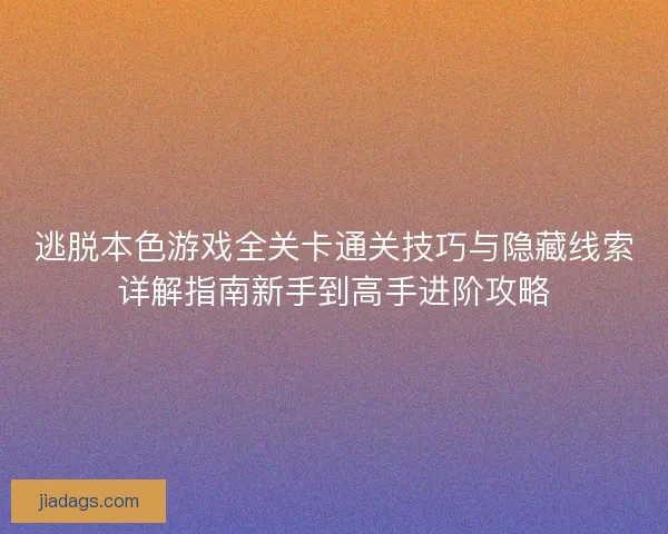 逃脱本色游戏全关卡通关技巧与隐藏线索详解指南新手到高手进阶攻略