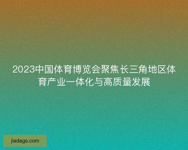 2023中国体育博览会聚焦长三角地区体育产业一体化与高质量发展