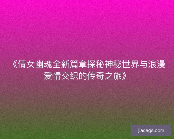 《倩女幽魂全新篇章探秘神秘世界与浪漫爱情交织的传奇之旅》