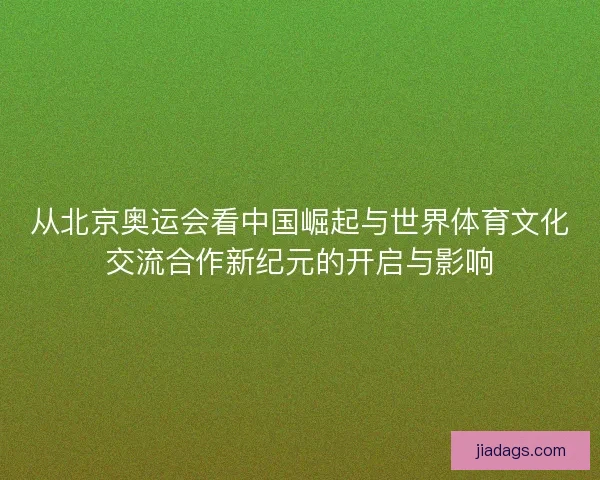 从北京奥运会看中国崛起与世界体育文化交流合作新纪元的开启与影响