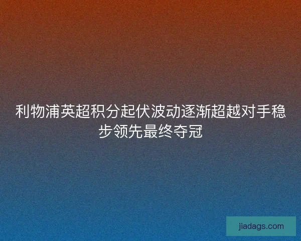 利物浦英超积分起伏波动逐渐超越对手稳步领先最终夺冠
