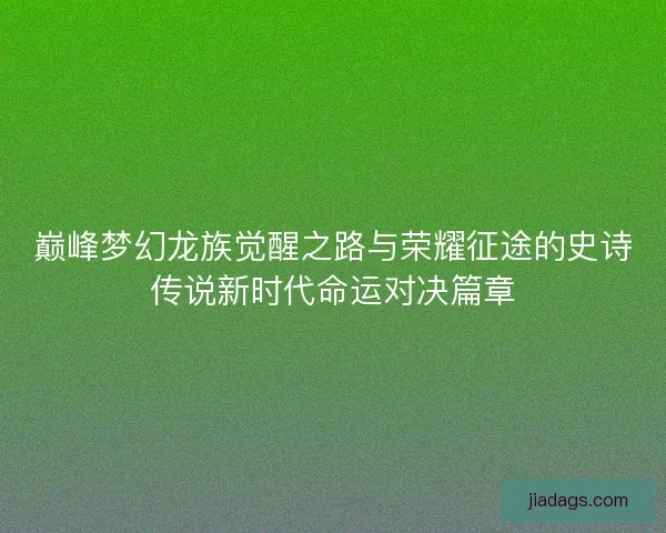 巅峰梦幻龙族觉醒之路与荣耀征途的史诗传说新时代命运对决篇章