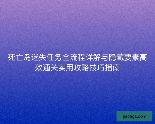 死亡岛迷失任务全流程详解与隐藏要素高效通关实用攻略技巧指南