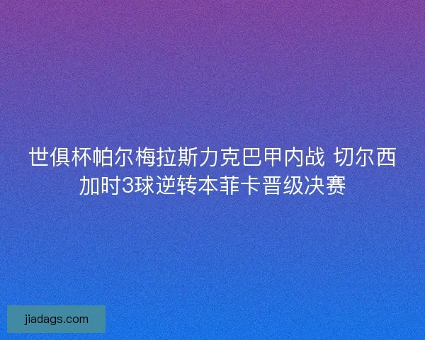 世俱杯帕尔梅拉斯力克巴甲内战 切尔西加时3球逆转本菲卡晋级决赛 世俱杯帕尔梅拉斯力克巴甲内战 切尔西加时3球逆转本菲卡晋级决赛