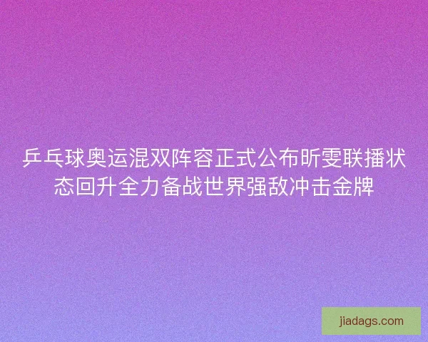乒乓球奥运混双阵容正式公布昕雯联播状态回升全力备战世界强敌冲击金牌