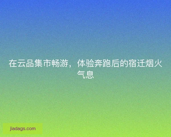 在云品集市畅游,体验奔跑后的宿迁烟火气息 在云品集市畅游,体验奔跑后的宿迁烟火气息