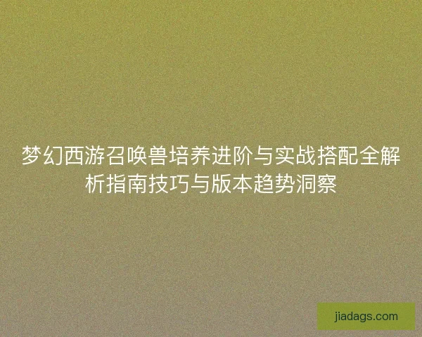 梦幻西游召唤兽培养进阶与实战搭配全解析指南技巧与版本趋势洞察 梦幻西游召唤兽培养进阶与实战搭配全解析指南技巧与版本趋势洞察
