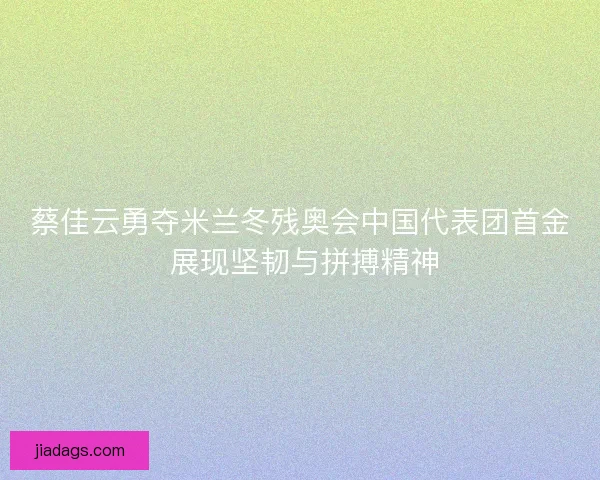 蔡佳云勇夺米兰冬残奥会中国代表团首金 展现坚韧与拼搏精神 蔡佳云勇夺米兰冬残奥会中国代表团首金 展现坚韧与拼搏精神