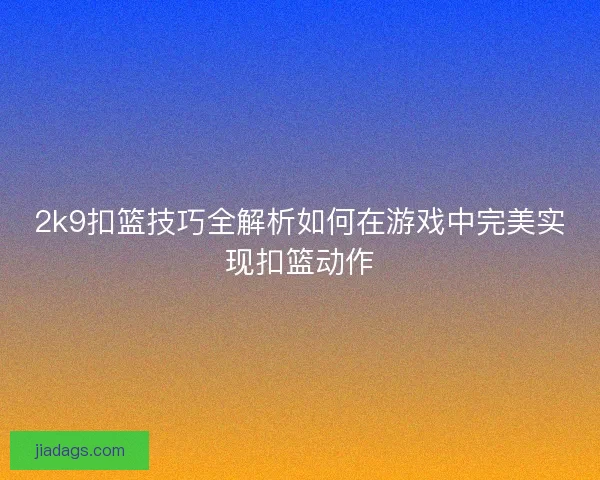 2k9扣篮技巧全解析如何在游戏中完美实现扣篮动作