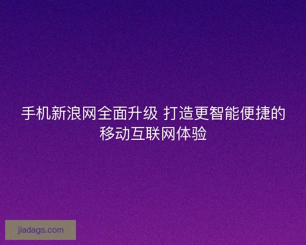 手机新浪网全面升级 打造更智能便捷的移动互联网体验 手机新浪网全面升级 打造更智能便捷的移动互联网体验