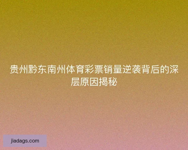 贵州黔东南州体育彩票销量逆袭背后的深层原因揭秘