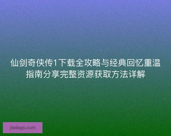 仙剑奇侠传1下载全攻略与经典回忆重温指南分享完整资源获取方法详解