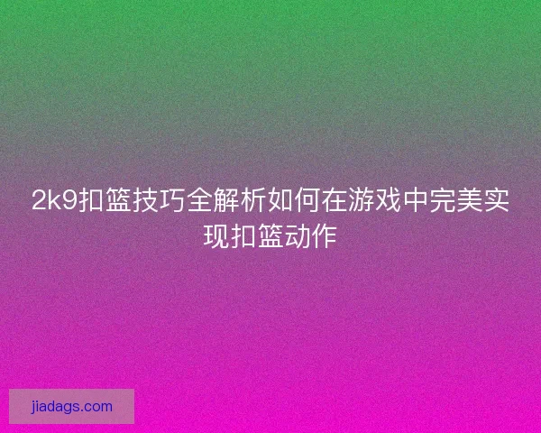 2k9扣篮技巧全解析如何在游戏中完美实现扣篮动作