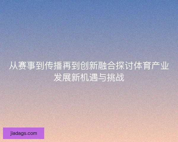 从赛事到传播再到创新融合探讨体育产业发展新机遇与挑战 从赛事到传播再到创新融合探讨体育产业发展新机遇与挑战