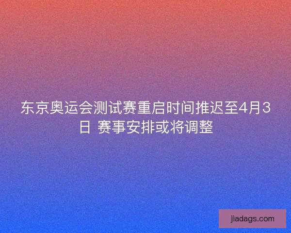 东京奥运会测试赛重启时间推迟至4月3日 赛事安排或将调整 东京奥运会测试赛重启时间推迟至4月3日 赛事安排或将调整