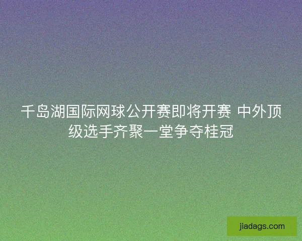 千岛湖国际网球公开赛即将开赛 中外顶级选手齐聚一堂争夺桂冠