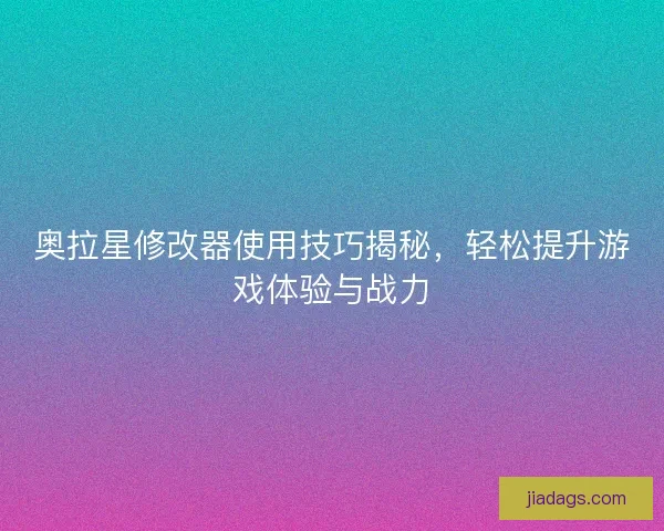 奥拉星修改器使用技巧揭秘，轻松提升游戏体验与战力