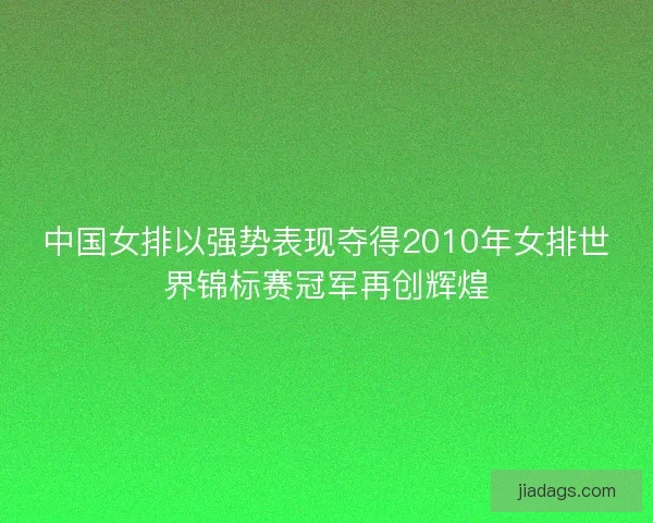 中国女排以强势表现夺得2010年女排世界锦标赛冠军再创辉煌