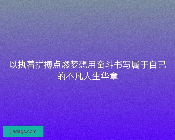 以执着拼搏点燃梦想用奋斗书写属于自己的不凡人生华章