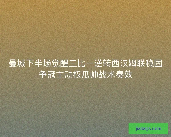 曼城下半场觉醒三比一逆转西汉姆联稳固争冠主动权瓜帅战术奏效 曼城下半场觉醒三比一逆转西汉姆联稳固争冠主动权瓜帅战术奏效