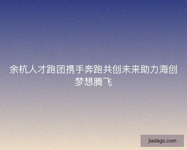 余杭人才跑团携手奔跑共创未来助力海创梦想腾飞 余杭人才跑团携手奔跑共创未来助力海创梦想腾飞