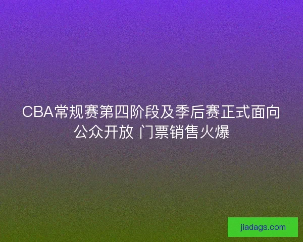 CBA常规赛第四阶段及季后赛正式面向公众开放 门票销售火爆 CBA常规赛第四阶段及季后赛正式面向公众开放 门票销售火爆